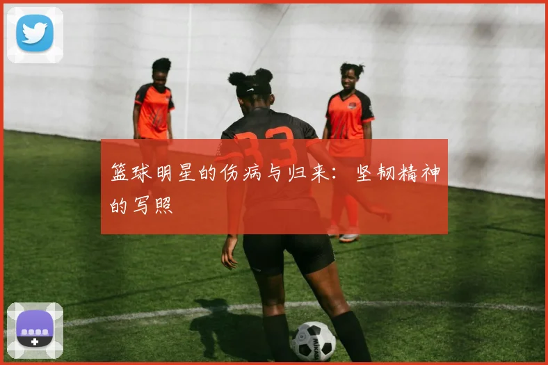 篮球明星的伤病与归来：坚韧精神的写照