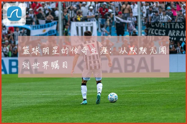 篮球明星的传奇生涯:从默默无闻到世界瞩目