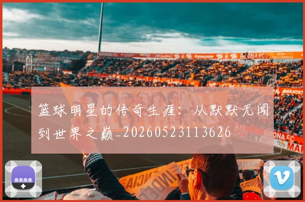 篮球明星的传奇生涯：从默默无闻到世界之巅_20260523113626