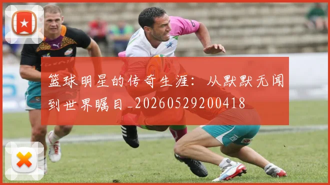 篮球明星的传奇生涯：从默默无闻到世界瞩目_20260529200418
