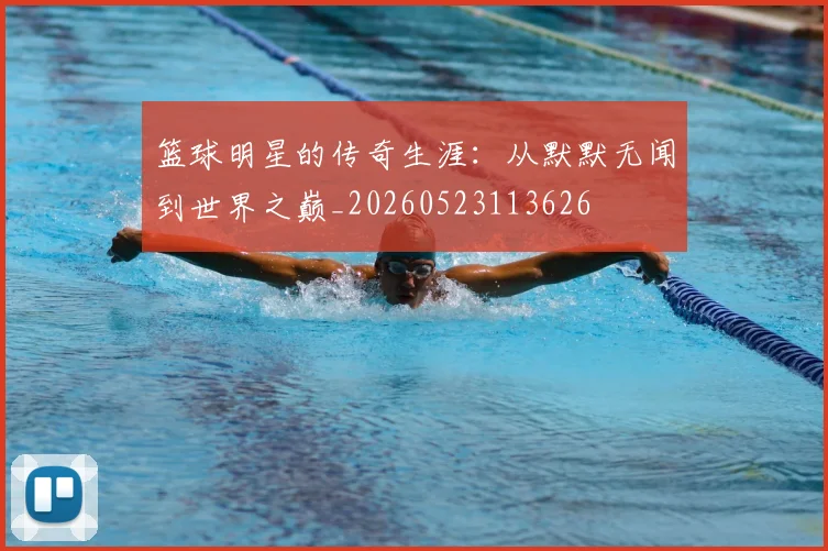 篮球明星的传奇生涯：从默默无闻到世界之巅_20260523113626