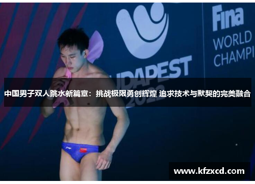 中国男子双人跳水新篇章：挑战极限勇创辉煌 追求技术与默契的完美融合